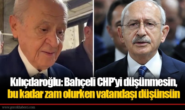Kılıçdaroğlu: Bahçeli CHP'yi düşünmesin, bu kadar zam olurken vatandaşı düşünsün