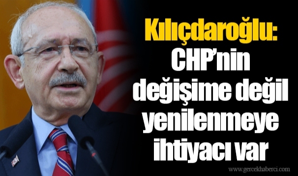 Kılıçdaroğlu: CHP’nin değişime değil yenilenmeye ihtiyacı var