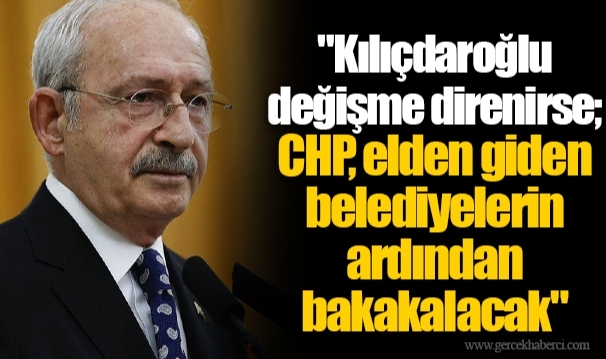 "Kılıçdaroğlu değişme direnirse; CHP, elden giden belediyelerin ardından bakakalacak"