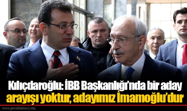 Kılıçdaroğlu: İBB Başkanlığı’nda bir aday arayışı yoktur, adayımız İmamoğlu’dur