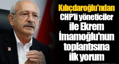 Kılıçdaroğlu'ndan CHP’li yöneticiler ile Ekrem İmamoğlu'nun toplantısına ilk yorum