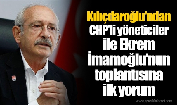 Kılıçdaroğlu&#039;ndan CHP’li yöneticiler ile Ekrem İmamoğlu&#039;nun toplantısına ilk yorum