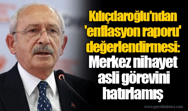Kılıçdaroğlu'ndan 'enflasyon raporu' değerlendirmesi: Merkez nihayet asli görevini hatırlamış