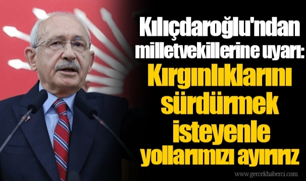 Kılıçdaroğlu'ndan milletvekillerine uyarı: Kırgınlıklarını sürdürmek isteyenle yollarımızı ayırırız