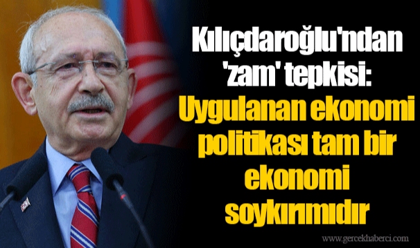 Kılıçdaroğlu&#039;ndan &#039;zam&#039; tepkisi: Uygulanan ekonomi politikası tam bir ekonomi soykırımıdır