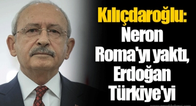 Kılıçdaroğlu: Neron Roma'yı yaktı, Erdoğan Türkiye'yi