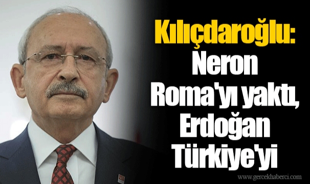 Kılıçdaroğlu: Neron Roma'yı yaktı, Erdoğan Türkiye'yi