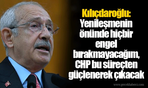 Kılıçdaroğlu: Yenileşmenin önünde hiçbir engel bırakmayacağım, CHP bu süreçten güçlenerek çıkacak