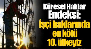 Küresel Haklar Endeksi: İşçi haklarında en kötü 10. ülkeyiz