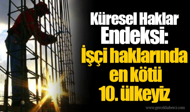 Küresel Haklar Endeksi: İşçi haklarında en kötü 10. ülkeyiz