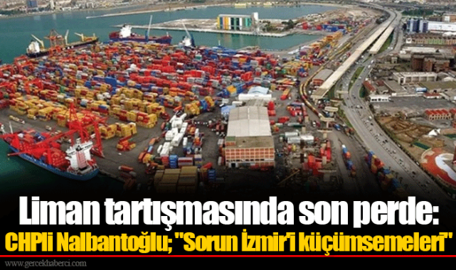 Liman tartışmasında son perde: CHPli Nalbantoğlu; "Sorun İzmir'i küçümsemeleri"