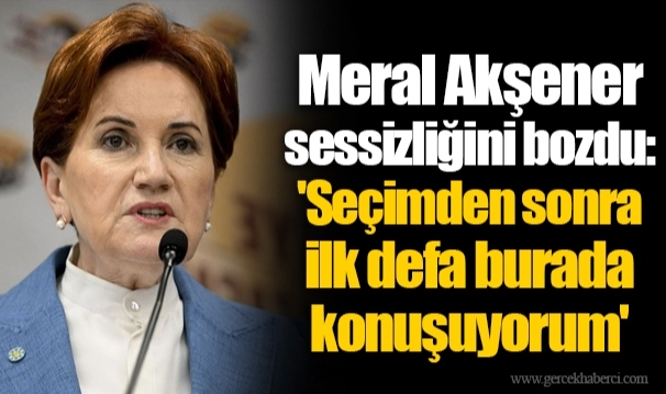 Meral Akşener sessizliğini bozdu: 'Seçimden sonra ilk defa burada konuşuyorum'