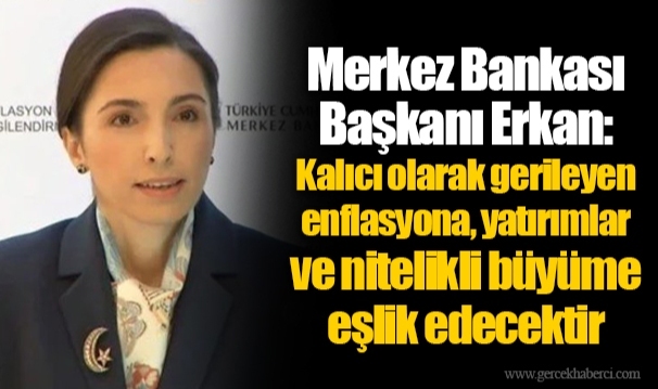 Merkez Bankası Başkanı Erkan: Kalıcı olarak gerileyen enflasyona, yatırımlar ve nitelikli büyüme eşlik edecektir