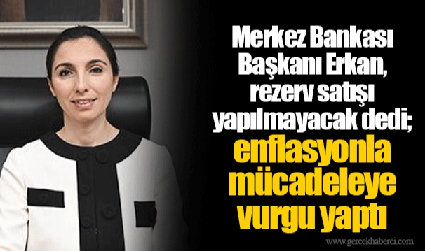 Merkez Bankası Başkanı Erkan, rezerv satışı yapılmayacak dedi; enflasyonla mücadeleye vurgu yaptı