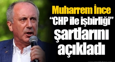 Muharrem İnce “CHP ile işbirliği” şartlarını açıkladı