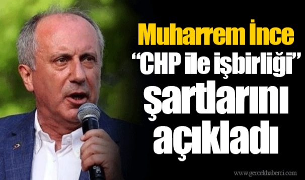 Muharrem İnce “CHP ile işbirliği” şartlarını açıkladı