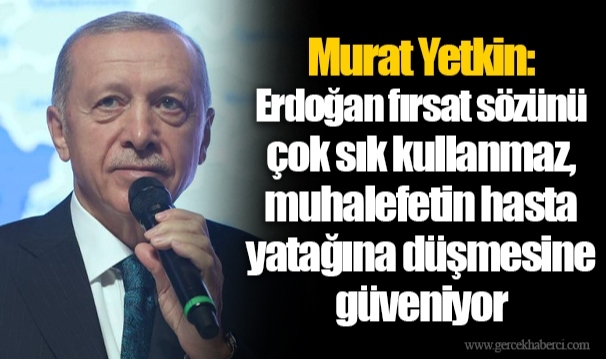 Murat Yetkin: Erdoğan fırsat sözünü çok sık kullanmaz, muhalefetin hasta yatağına düşmesine güveniyor