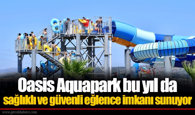 Oasis Aquapark bu yıl da sağlıklı ve güvenli eğlence imkanı sunuyor