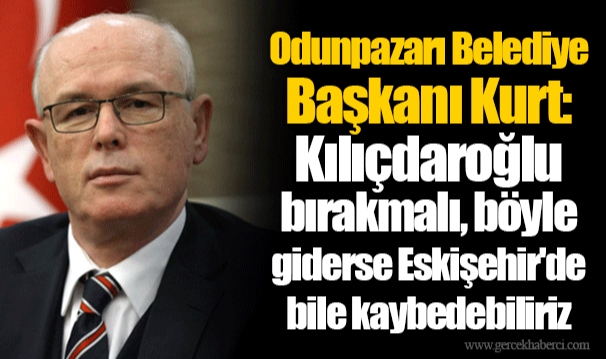 Odunpazarı Belediye Başkanı Kurt: Kılıçdaroğlu bırakmalı, böyle giderse Eskişehir'de bile kaybedebiliriz