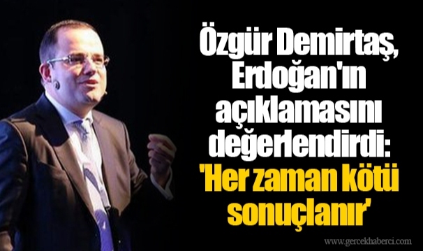 Özgür Demirtaş, Erdoğan&#039;ın açıklamasını değerlendirdi: &#039;Her zaman kötü sonuçlanır&#039;