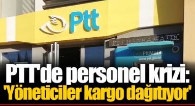 PTT'de personel krizi: 'Yöneticiler kargo dağıtıyor'