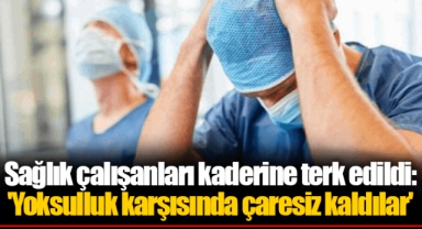 Sağlık çalışanları kaderine terk edildi: 'Yoksulluk karşısında çaresiz kaldılar'