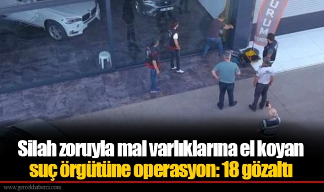 Silah zoruyla mal varlıklarına el koyan suç örgütüne operasyon: 18 gözaltı