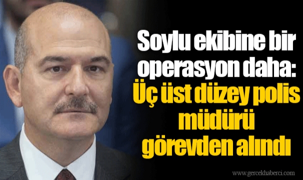 Soylu ekibine bir operasyon daha: Üç üst düzey polis müdürü görevden alındı