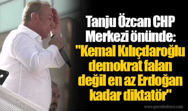 Tanju Özcan CHP Merkezi önünde: "Kemal Kılıçdaroğlu demokrat falan değil en az Erdoğan kadar diktatör"