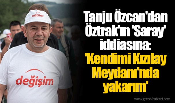 Tanju Özcan'dan Öztrak'ın 'Saray' iddiasına: 'Kendimi Kızılay Meydanı'nda yakarım'