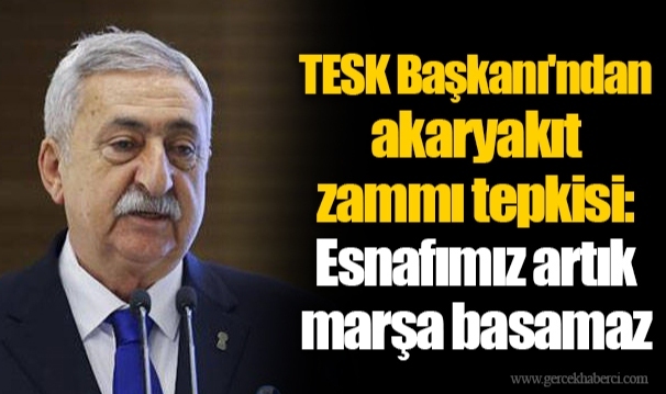 TESK Başkanı'ndan akaryakıt zammı tepkisi: Esnafımız artık marşa basamaz