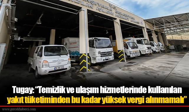 Tugay: “Temizlik ve ulaşım hizmetlerinde kullanılan yakıt tüketiminden bu kadar yüksek vergi alınmamalı”