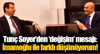 Tunç Soyer'den 'değişim' mesajı: İmamoğlu ile farklı düşünüyorum!