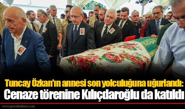 Tuncay Özkan'ın annesi son yolculuğuna uğurlandı: Cenaze törenine Kılıçdaroğlu da katıldı