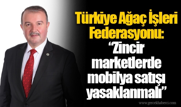 Türkiye Ağaç İşleri Federasyonu: “Zincir marketlerde mobilya satışı yasaklanmalı”