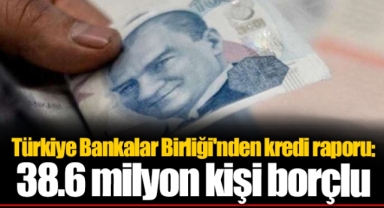 Türkiye Bankalar Birliği'nden kredi raporu: 38.6 milyon kişi borçlu