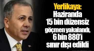 Yerlikaya: Haziranda 15 bin düzensiz göçmen yakalandı, 6 bin 880’i sınır dışı edildi