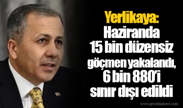 Yerlikaya: Haziranda 15 bin düzensiz göçmen yakalandı, 6 bin 880’i sınır dışı edildi
