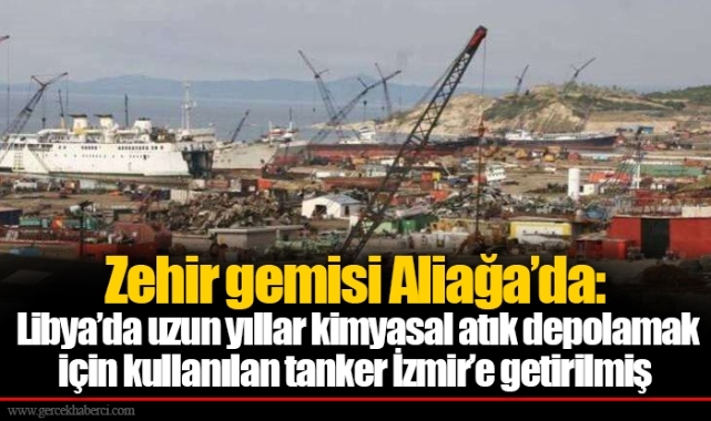 Zehir gemisi Aliağa’da: Libya’da uzun yıllar kimyasal atık depolamak için kullanılan tanker İzmir’e getirilmiş