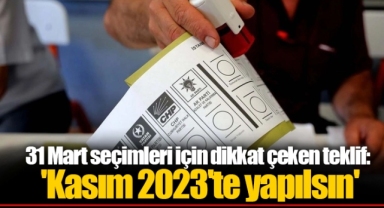 31 Mart seçimleri için dikkat çeken teklif: 'Kasım 2023'te yapılsın'