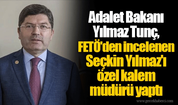 Adalet Bakanı Yılmaz Tunç, FETÖ'den incelenen Seçkin Yılmaz'ı özel kalem müdürü yaptı
