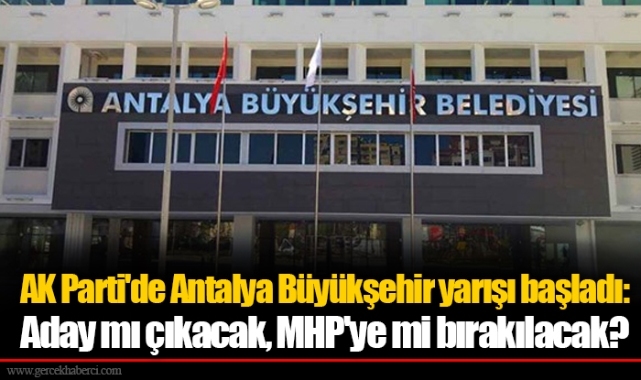 AK Parti'de Antalya Büyükşehir yarışı başladı: Aday mı çıkacak, MHP'ye mi bırakılacak?
