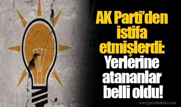 AK Parti’den istifa etmişlerdi: Yerlerine atananlar belli oldu!