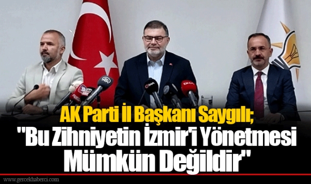 AK Parti İl Başkanı Saygılı; "Bu Zihniyetin İzmir'i Yönetmesi Mümkün Değildir"
