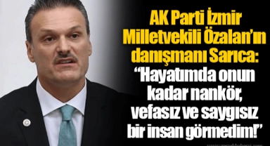 AK Parti İzmir Milletvekili Özalan’ın danışmanı Sarıca: “Hayatımda onun kadar nankör, vefasız ve saygısız bir insan görmedim!”