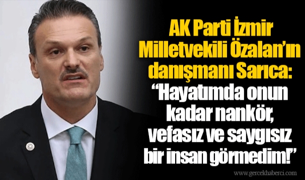 AK Parti İzmir Milletvekili Özalan’ın danışmanı Sarıca: “Hayatımda onun kadar nankör, vefasız ve saygısız bir insan görmedim!”