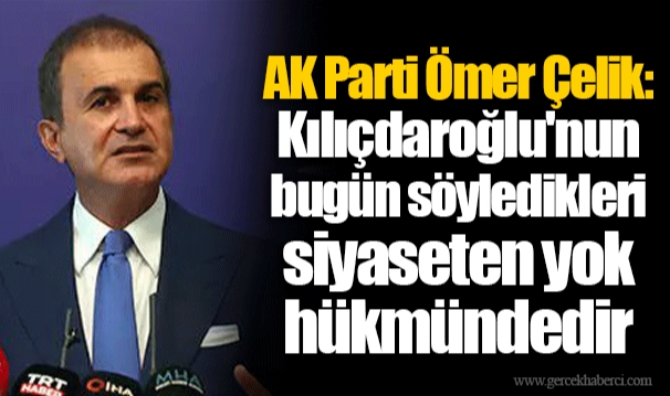 AK Parti Ömer Çelik: Kılıçdaroğlu&#039;nun bugün söyledikleri siyaseten yok hükmündedir