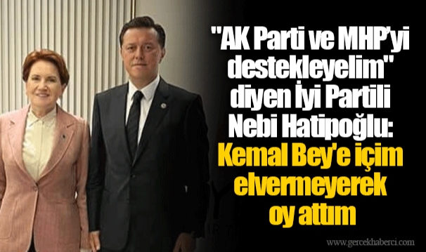 "AK Parti ve MHP’yi destekleyelim" diyen İyi Partili Nebi Hatipoğlu: Kemal Bey'e içim elvermeyerek oy attım