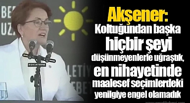 Akşener: Koltuğundan başka hiçbir şeyi düşünmeyenlerle uğraştık, en nihayetinde maalesef seçimlerdeki yenilgiye engel olamadık
