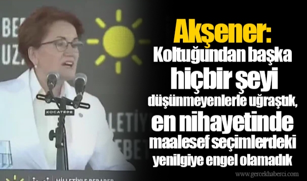 Akşener: Koltuğundan başka hiçbir şeyi düşünmeyenlerle uğraştık, en nihayetinde maalesef seçimlerdeki yenilgiye engel olamadık